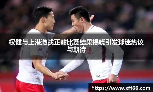 权健与上港激战正酣比赛结果揭晓引发球迷热议与期待