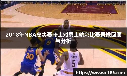2018年NBA总决赛骑士对勇士精彩比赛录像回顾与分析