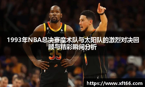 1993年NBA总决赛魔术队与太阳队的激烈对决回顾与精彩瞬间分析