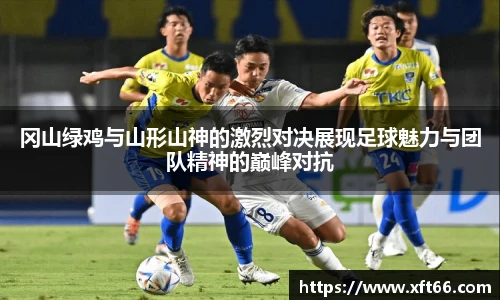 冈山绿鸡与山形山神的激烈对决展现足球魅力与团队精神的巅峰对抗