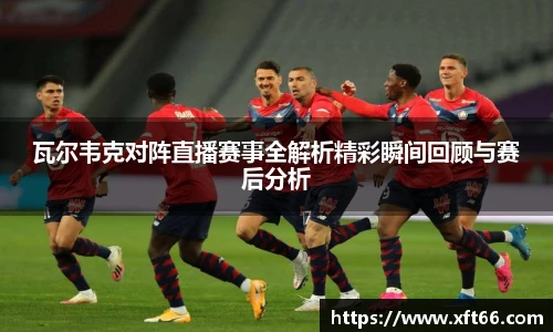 瓦尔韦克对阵直播赛事全解析精彩瞬间回顾与赛后分析
