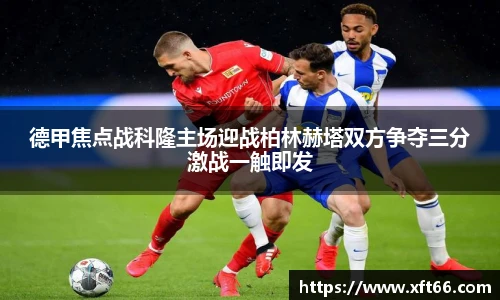 德甲焦点战科隆主场迎战柏林赫塔双方争夺三分激战一触即发