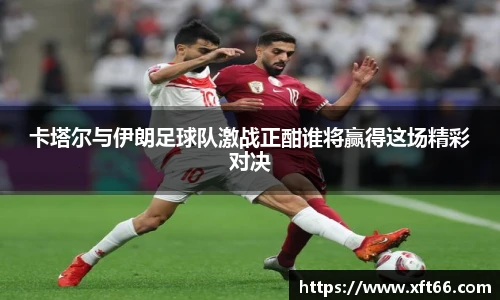 卡塔尔与伊朗足球队激战正酣谁将赢得这场精彩对决