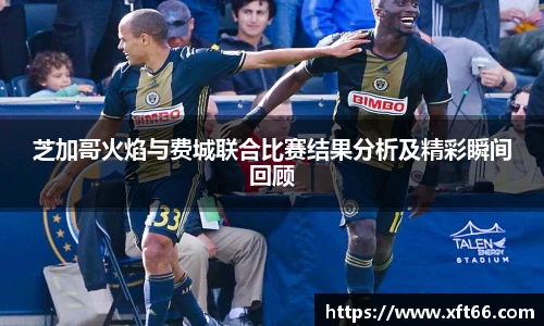 芝加哥火焰与费城联合比赛结果分析及精彩瞬间回顾