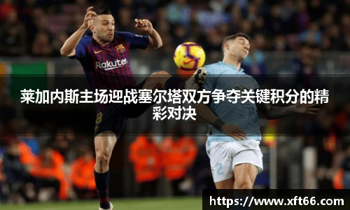 莱加内斯主场迎战塞尔塔双方争夺关键积分的精彩对决